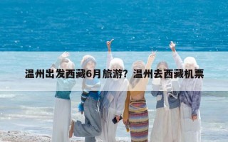 温州出发西藏6月旅游？温州去西藏机票
