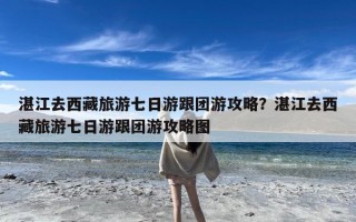 湛江去西藏旅游七日游跟团游攻略？湛江去西藏旅游七日游跟团游攻略图