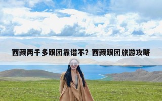 西藏两千多跟团靠谱不？西藏跟团旅游攻略