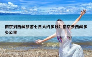南京到西藏旅游七日大约多钱？南京去西藏多少公里