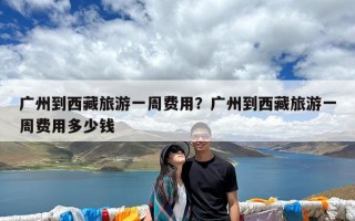 广州到西藏旅游一周费用？广州到西藏旅游一周费用多少钱