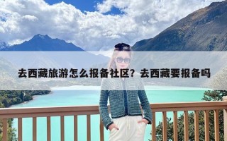 去西藏旅游怎么报备社区？去西藏要报备吗