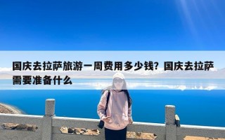 国庆去拉萨旅游一周费用多少钱？国庆去拉萨需要准备什么