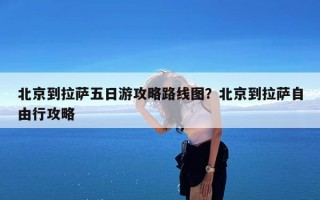 北京到拉萨五日游攻略路线图？北京到拉萨自由行攻略