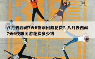 八月去西藏7天6夜跟团游花费？八月去西藏7天6夜跟团游花费多少钱