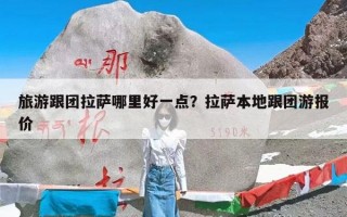 旅游跟团拉萨哪里好一点？拉萨本地跟团游报价