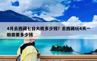 4月去西藏七日大概多少钱？去西藏玩4天一般需要多少钱