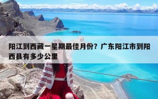 阳江到西藏一星期最佳月份？广东阳江市到阳西县有多少公里