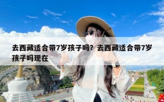 去西藏适合带7岁孩子吗？去西藏适合带7岁孩子吗现在