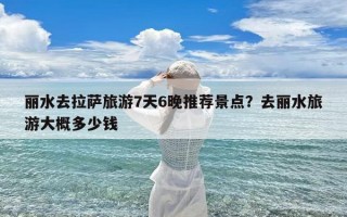 丽水去拉萨旅游7天6晚推荐景点？去丽水旅游大概多少钱