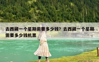 去西藏一个星期需要多少钱？去西藏一个星期需要多少钱机票