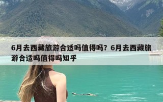6月去西藏旅游合适吗值得吗？6月去西藏旅游合适吗值得吗知乎