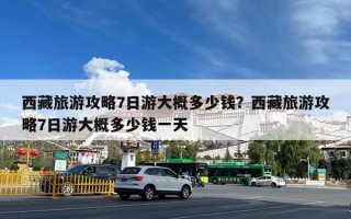 西藏旅游攻略7日游大概多少钱？西藏旅游攻略7日游大概多少钱一天