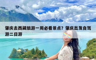 肇庆去西藏旅游一周必看景点？肇庆出发自驾游二日游