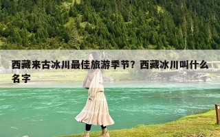 西藏来古冰川最佳旅游季节？西藏冰川叫什么名字