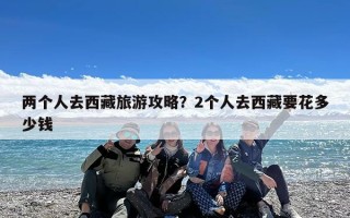 两个人去西藏旅游攻略？2个人去西藏要花多少钱