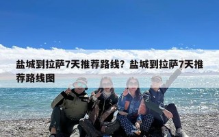 盐城到拉萨7天推荐路线？盐城到拉萨7天推荐路线图