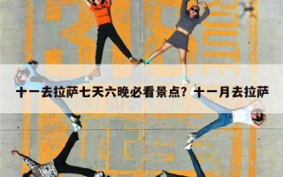 十一去拉萨七天六晚必看景点？十一月去拉萨