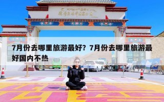 7月份去哪里旅游最好？7月份去哪里旅游最好国内不热