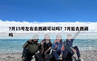 7月15号左右去西藏可以吗？7月能去西藏吗