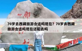 70岁去西藏旅游合适吗现在？70岁去西藏旅游合适吗现在还能去吗