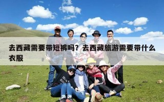 去西藏需要带短裤吗？去西藏旅游需要带什么衣服