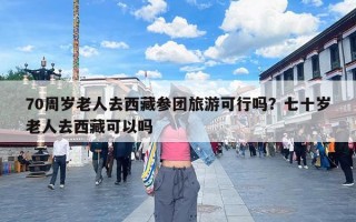 70周岁老人去西藏参团旅游可行吗？七十岁老人去西藏可以吗