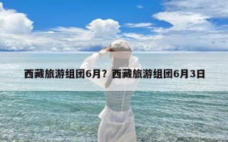 西藏旅游组团6月？西藏旅游组团6月3日