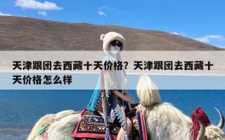 天津跟团去西藏十天价格？天津跟团去西藏十天价格怎么样