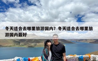 冬天适合去哪里旅游国内？冬天适合去哪里旅游国内最好