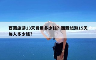 西藏旅游13天费用多少钱？西藏旅游15天每人多少钱?