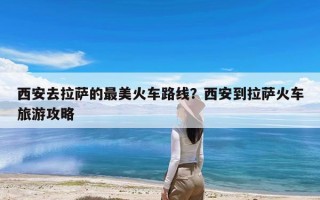 西安去拉萨的最美火车路线？西安到拉萨火车旅游攻略