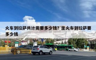 火车到拉萨共计需要多少钱？坐火车到拉萨要多少钱