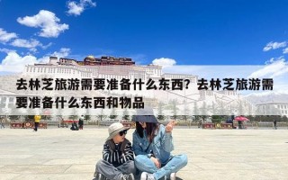 去林芝旅游需要准备什么东西？去林芝旅游需要准备什么东西和物品