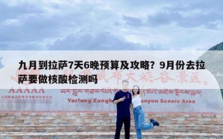 九月到拉萨7天6晚预算及攻略？9月份去拉萨要做核酸检测吗
