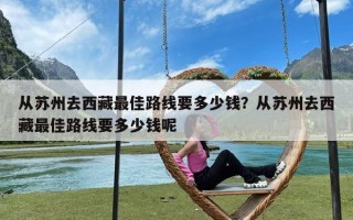 从苏州去西藏最佳路线要多少钱？从苏州去西藏最佳路线要多少钱呢