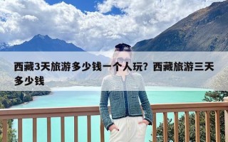 西藏3天旅游多少钱一个人玩？西藏旅游三天多少钱