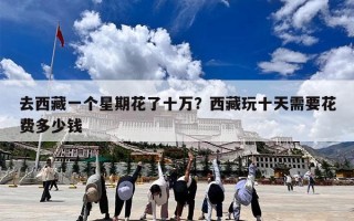 去西藏一个星期花了十万？西藏玩十天需要花费多少钱
