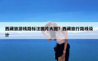 西藏旅游线路标注图片大图？西藏旅行路线设计