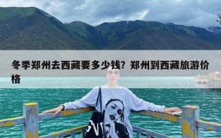 冬季郑州去西藏要多少钱？郑州到西藏旅游价格