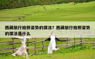 西藏旅行拍照姿势的摆法？西藏旅行拍照姿势的摆法是什么
