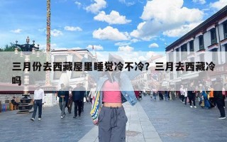 三月份去西藏屋里睡觉冷不冷？三月去西藏冷吗