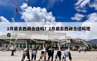 2月底去西藏合适吗？2月底去西藏合适吗现在