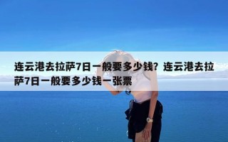 连云港去拉萨7日一般要多少钱？连云港去拉萨7日一般要多少钱一张票