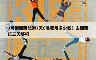 3月到西藏旅游7天6晚费用多少钱？去西藏玩三天够吗