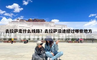 去拉萨走什么线路？去拉萨沿途经过哪些地方