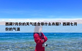 西藏7月份的天气适合带什么衣服？西藏七月份的气温