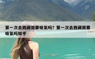 第一次去西藏需要吸氧吗？第一次去西藏需要吸氧吗知乎