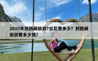 2025年到西藏旅游7日花费多少？到西藏旅游要多少钱?