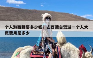 个人游西藏要多少钱？去西藏自驾游一个人大概费用是多少